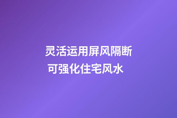 灵活运用屏风隔断 可强化住宅风水